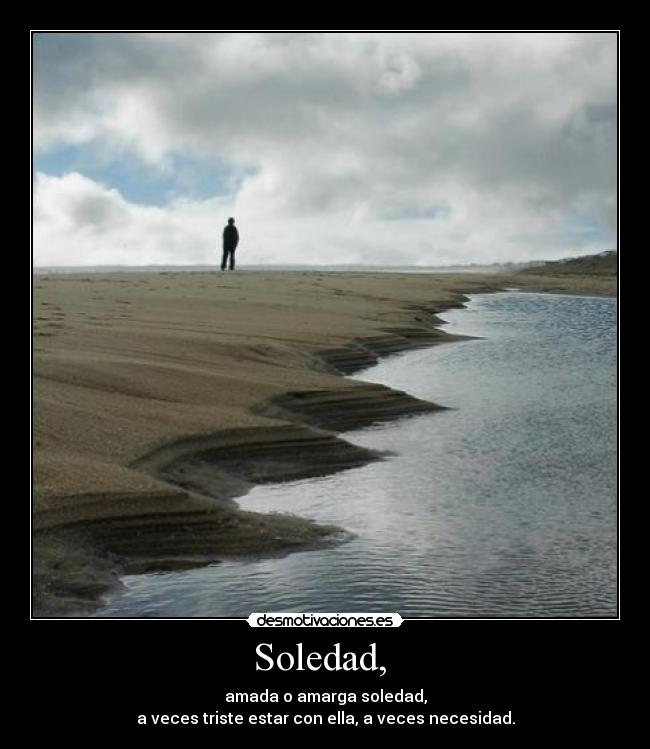 Soledad, - amada o amarga soledad,
a veces triste estar con ella, a veces necesidad.