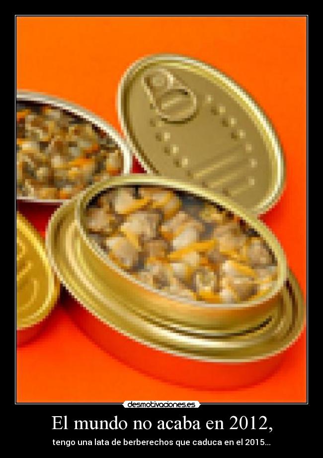 El mundo no acaba en 2012, - tengo una lata de berberechos que caduca en el 2015...