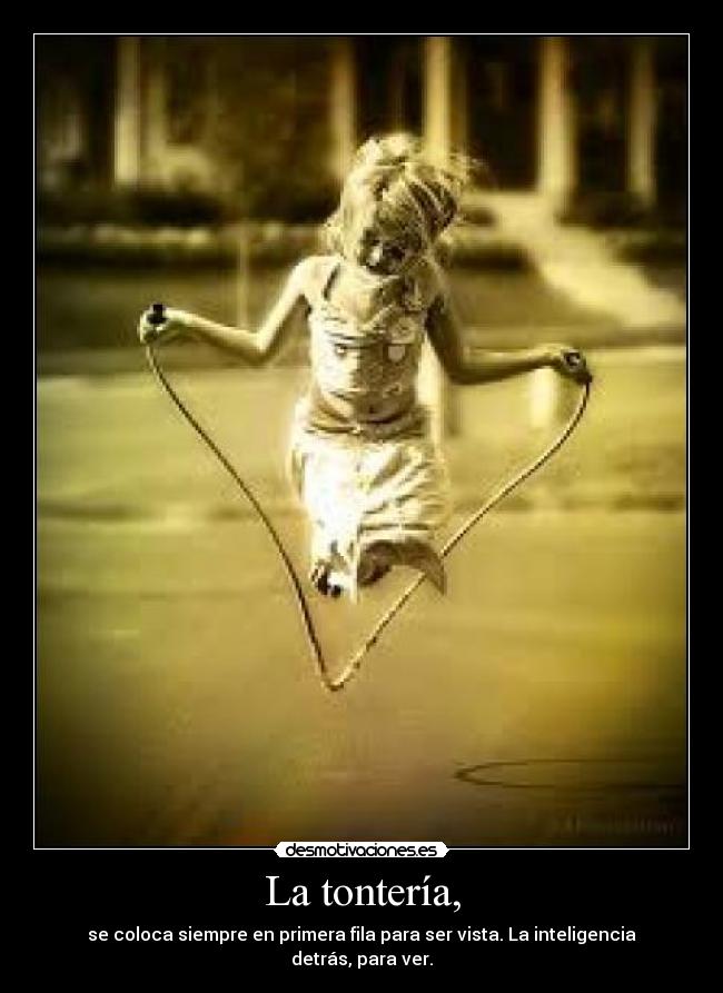 La tontería, - se coloca siempre en primera fila para ser vista. La inteligencia detrás, para ver.