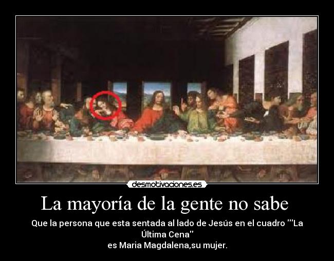 La mayoría de la gente no sabe  - Que la persona que esta sentada al lado de Jesús en el cuadro La Última Cena
es Maria Magdalena,su mujer.