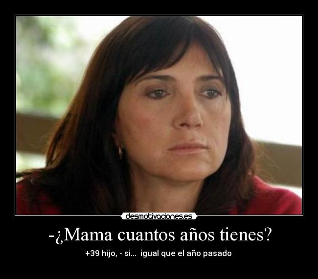 -¿Mama cuantos años tienes? - +39 hijo, - si...  igual que el año pasado 
