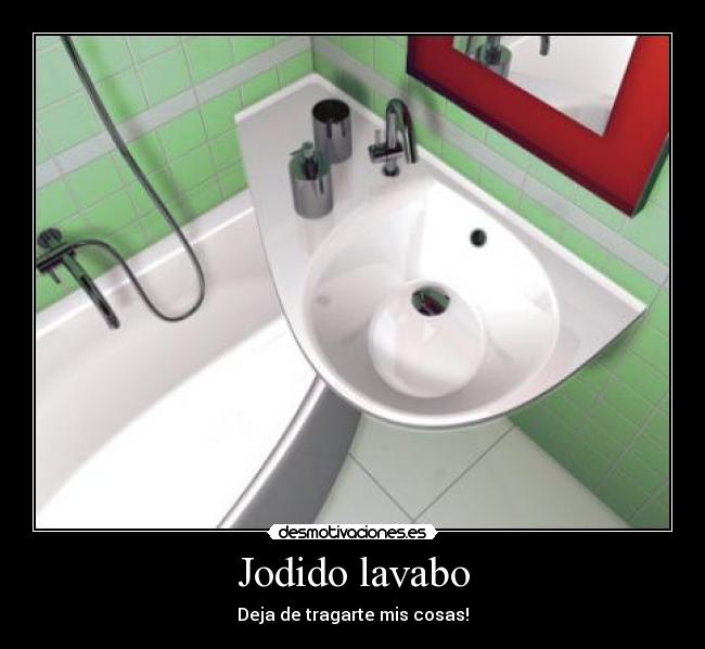 Jodido lavabo - Deja de tragarte mis cosas!