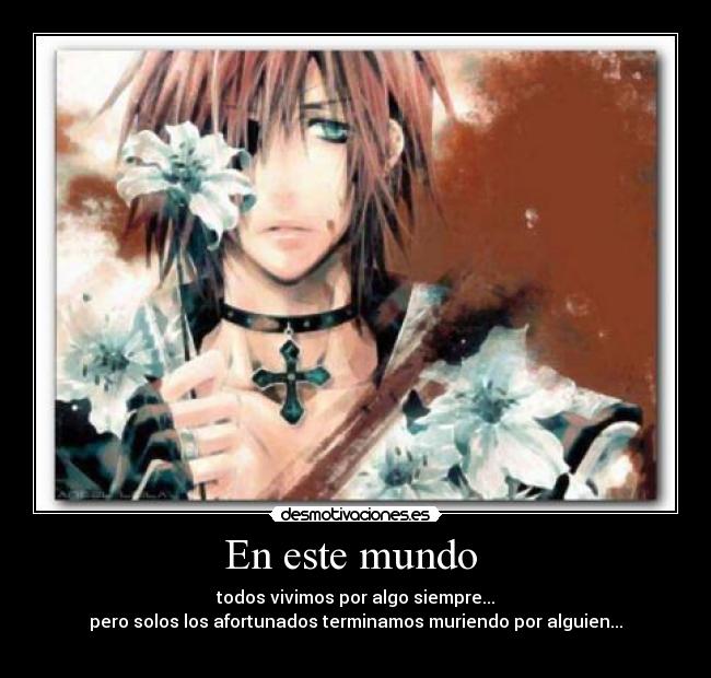 En este mundo - todos vivimos por algo siempre...
pero solos los afortunados terminamos muriendo por alguien...