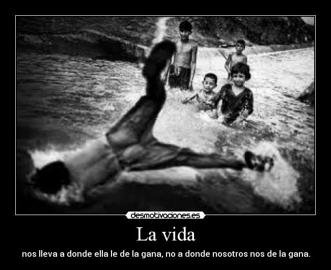 La vida - nos lleva a donde ella le de la gana, no a donde nosotros nos de la gana.