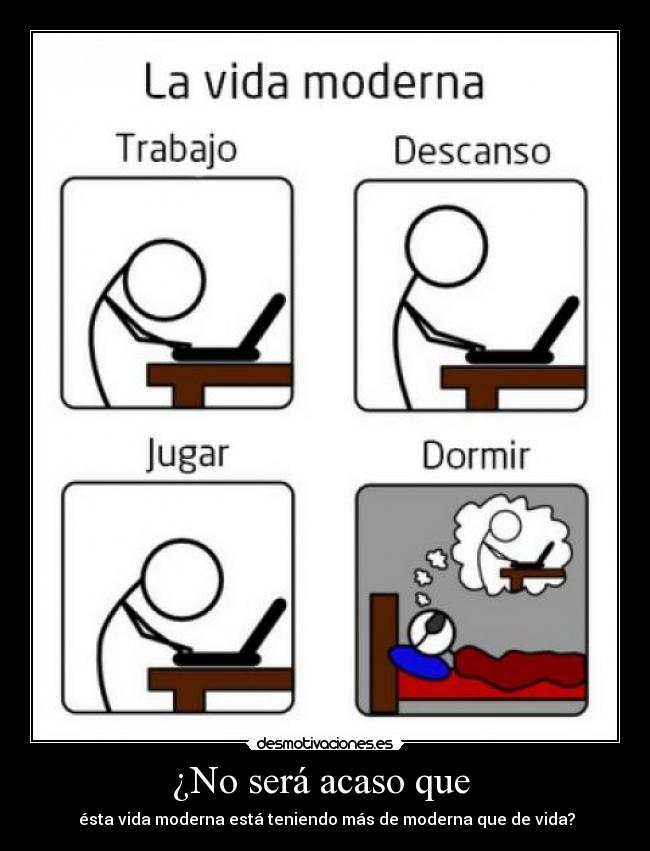 ¿No será acaso que - ésta vida moderna está teniendo más de moderna que de vida?