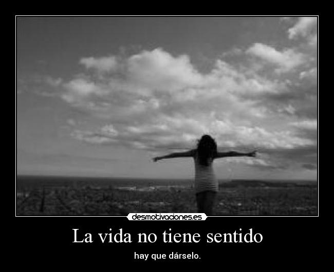 La vida no tiene sentido - hay que dárselo.