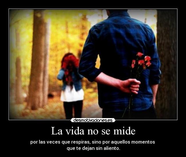 La vida no se mide - por las veces que respiras, sino por aquellos momentos
que te dejan sin aliento.