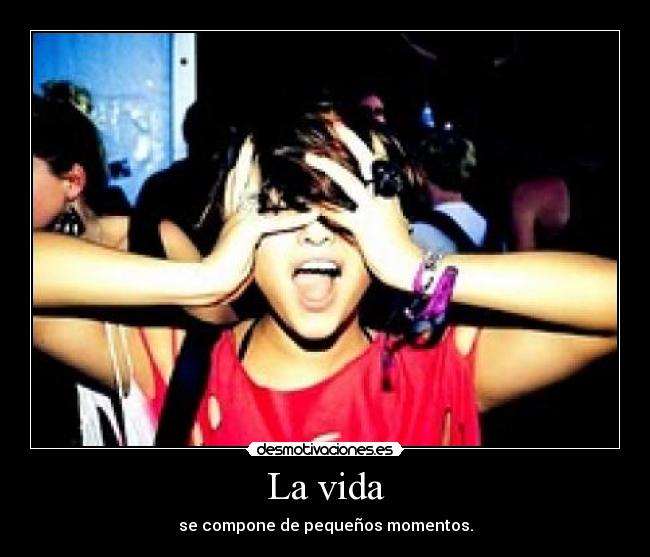 La vida - se compone de pequeños momentos.