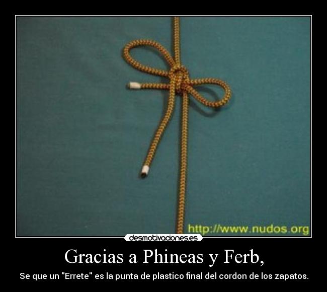 Gracias a Phineas y Ferb, - Se que un Errete es la punta de plastico final del cordon de los zapatos.