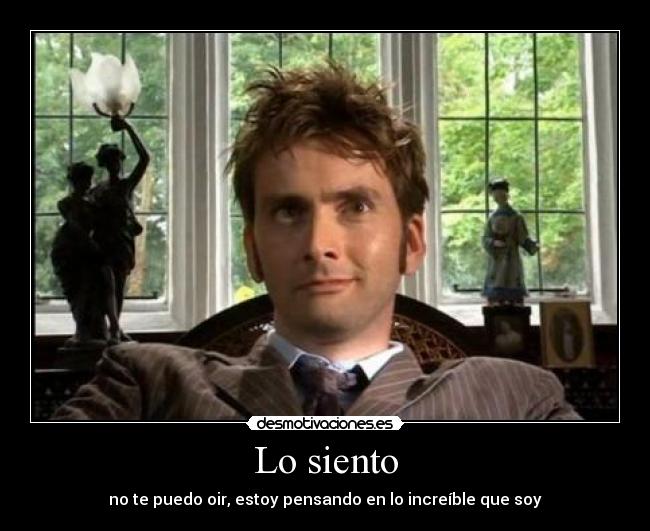 Lo siento - no te puedo oir, estoy pensando en lo increíble que soy