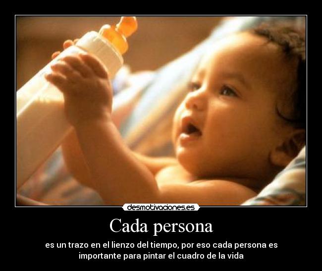 Cada persona - es un trazo en el lienzo del tiempo, por eso cada persona es
importante para pintar el cuadro de la vida