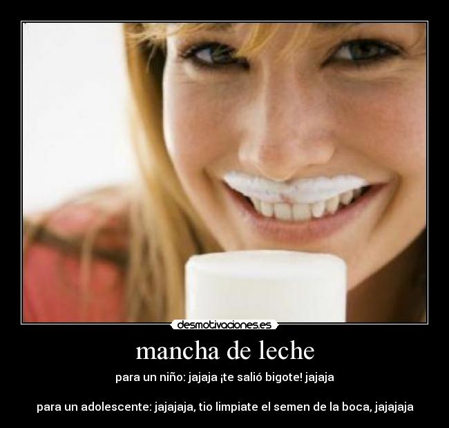 mancha de leche - para un niño: jajaja ¡te salió bigote! jajaja
para un adolescente: jajajaja, tio limpiate el semen de la boca, jajajaja