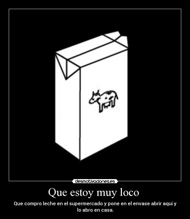 Que estoy muy loco - Que compro leche en el supermercado y pone en el envase abrir aqui y
lo abro en casa.