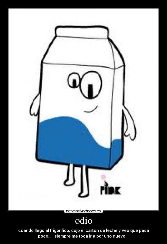 odio - cuando llego al frigorífico, cojo el cartón de leche y veo que pesa
poco...¡¡¡siempre me toca ir a por uno nuevo!!!!
