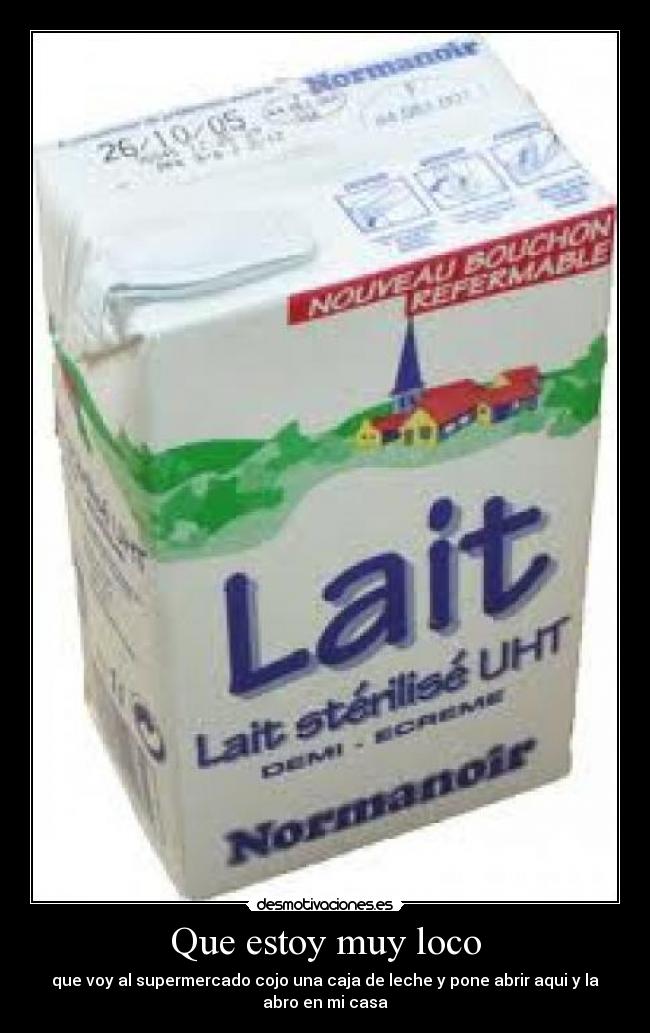Que estoy muy loco - que voy al supermercado cojo una caja de leche y pone abrir aqui y la
abro en mi casa