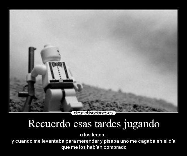 Recuerdo esas tardes jugando - a los legos...
y cuando me levantaba para merendar y pisaba uno me cagaba en el día
que me los habían comprado