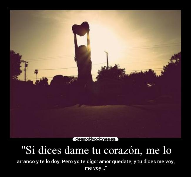 Si dices dame tu corazón, me lo - arranco y te lo doy. Pero yo te digo: amor quedate; y tu dices me voy, me voy...