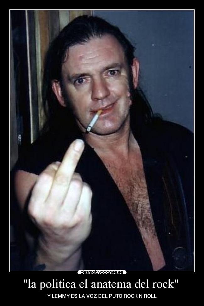 la politica el anatema del rock - Y LEMMY ES LA VOZ DEL PUTO ROCK N ROLL