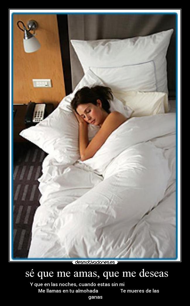  sé que me amas, que me deseas - Y que en las noches, cuando estas sin mi                              
      Me llamas en tu almohada                   Te mueres de las
ganas