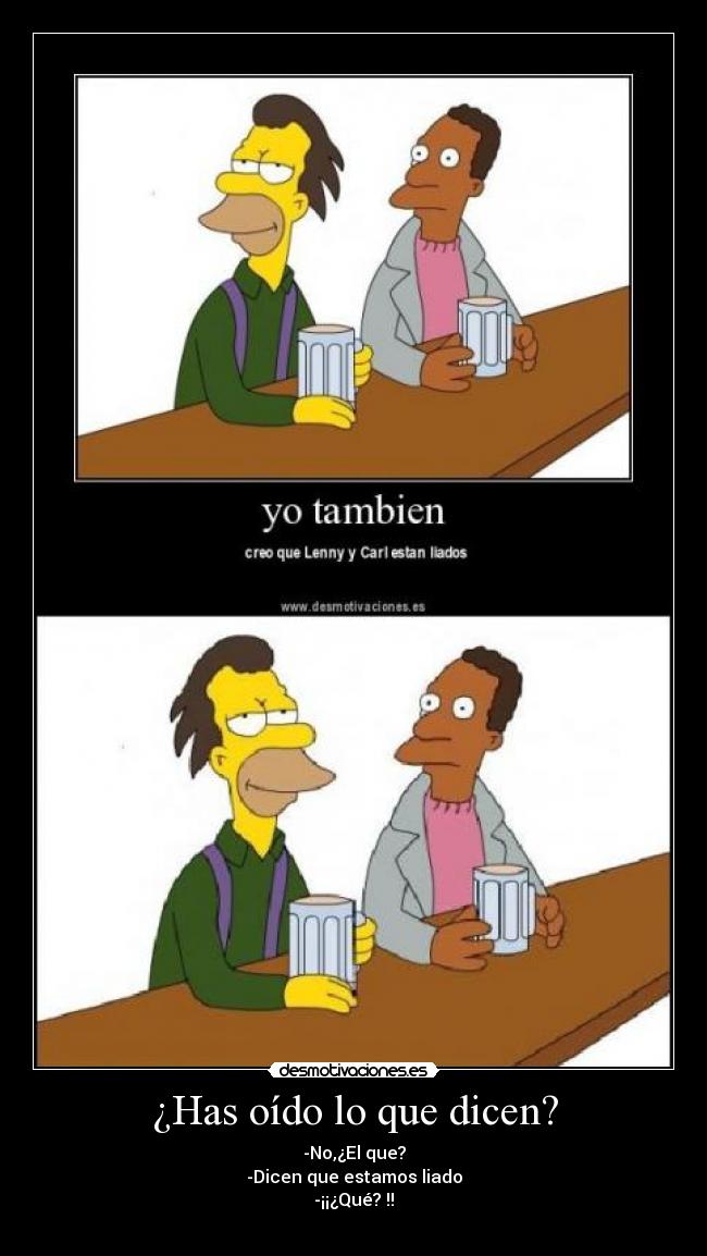 ¿Has oído lo que dicen? - -No,¿El que?
-Dicen que estamos liado
-¡¡¿Qué? !!