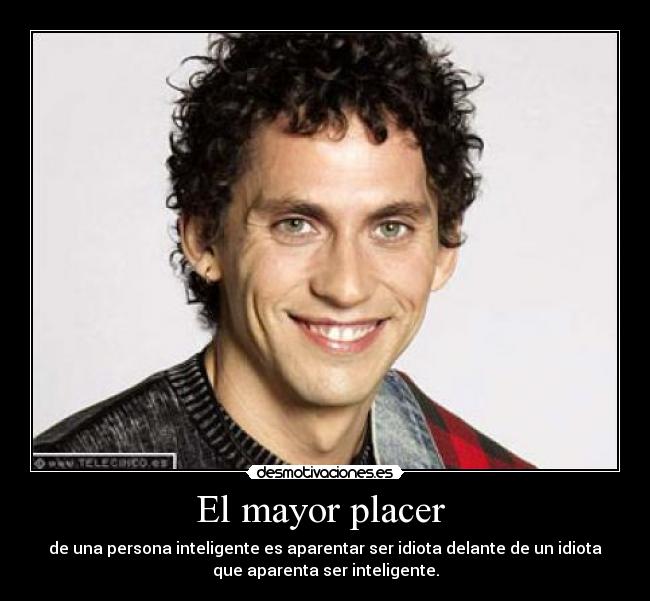 El mayor placer  - de una persona inteligente es aparentar ser idiota delante de un idiota
que aparenta ser inteligente.