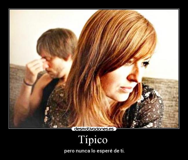 Típico  - pero nunca lo esperé de ti.