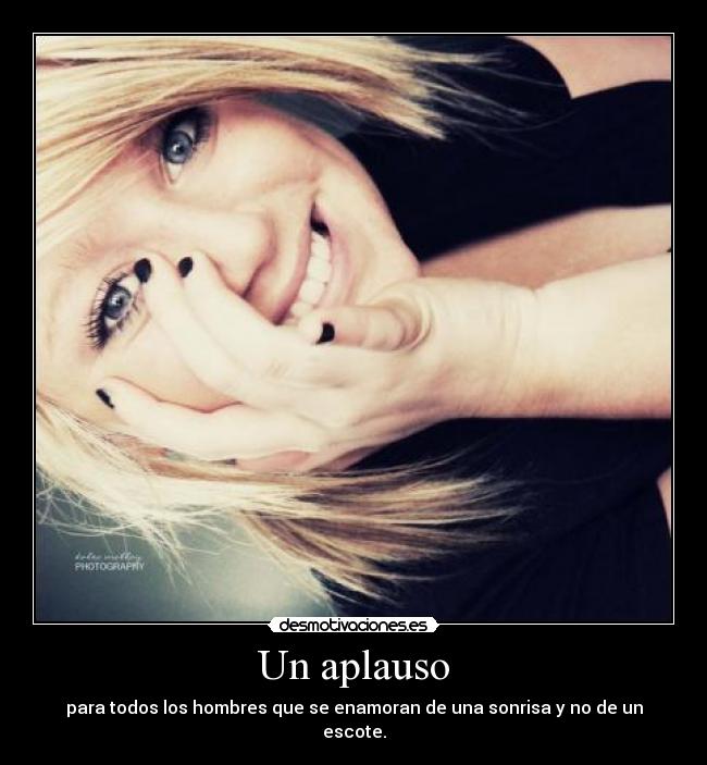 Un aplauso - para todos los hombres que se enamoran de una sonrisa y no de un escote.
