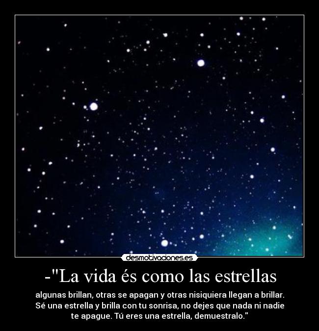-La vida és como las estrellas - algunas brillan, otras se apagan y otras nisiquiera llegan a brillar.
Sé una estrella y brilla con tu sonrisa, no dejes que nada ni nadie
te apague. Tú eres una estrella, demuestralo.