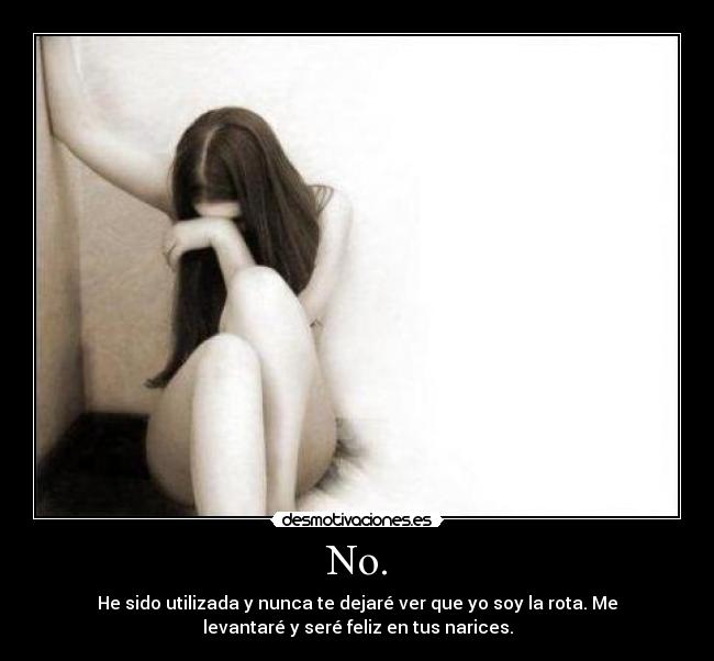 No. - He sido utilizada y nunca te dejaré ver que yo soy la rota. Me
levantaré y seré feliz en tus narices.