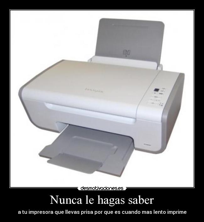 Nunca le hagas saber - a tu impresora que llevas prisa por que es cuando mas lento imprime
