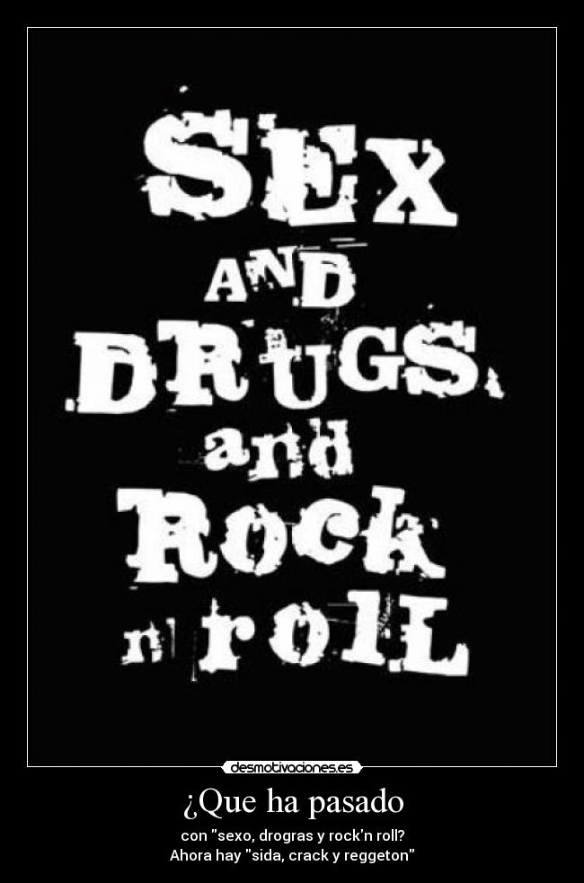 ¿Que ha pasado - con sexo, drogras y rockn roll?
Ahora hay sida, crack y reggeton