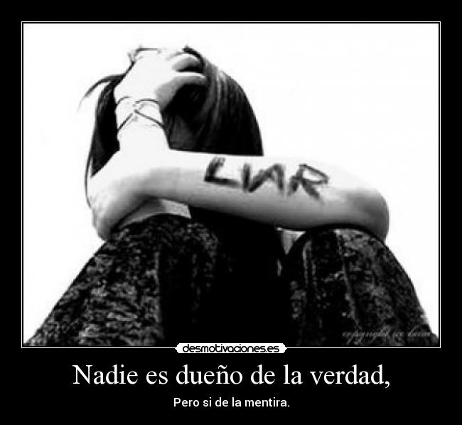 Nadie es dueño de la verdad, - Pero si de la mentira.
