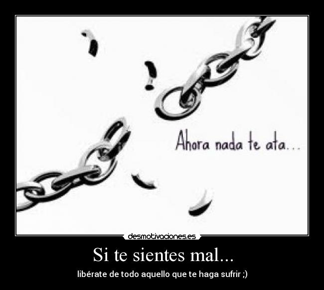 Si te sientes mal... - libérate de todo aquello que te haga sufrir ;)