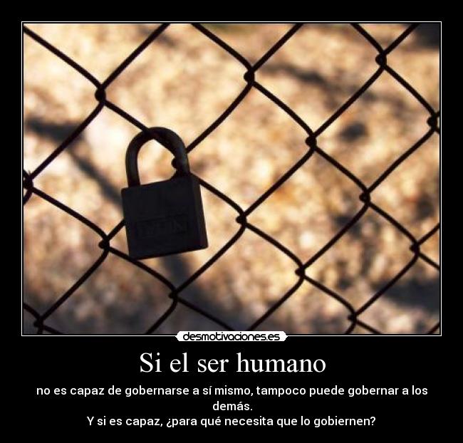 Si el ser humano - no es capaz de gobernarse a sí mismo, tampoco puede gobernar a los demás.
Y si es capaz, ¿para qué necesita que lo gobiernen?