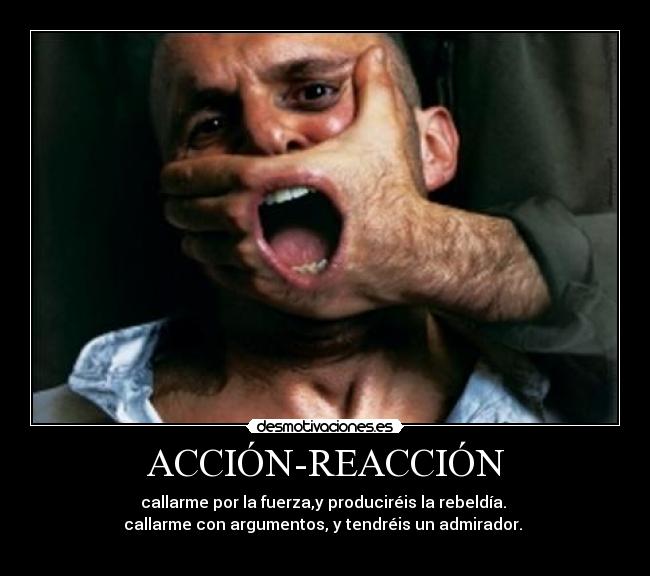 ACCIÓN-REACCIÓN - callarme por la fuerza,y produciréis la rebeldía. 
callarme con argumentos, y tendréis un admirador. 
 