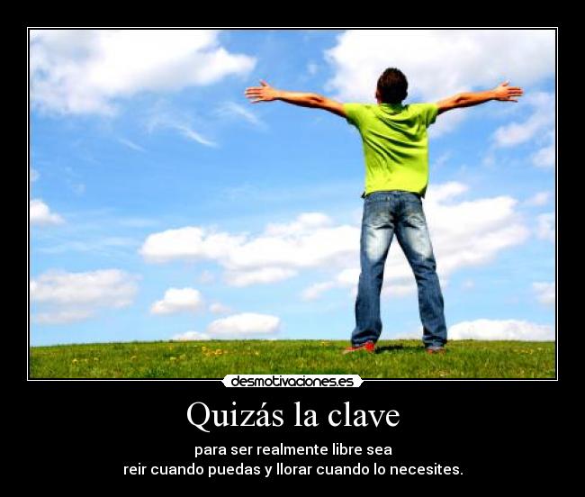 Quizás la clave - para ser realmente libre sea
reir cuando puedas y llorar cuando lo necesites.
