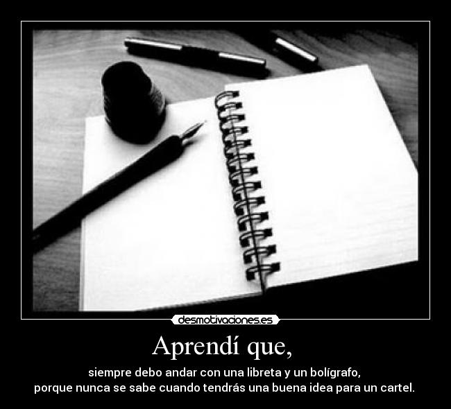 Aprendí que, - siempre debo andar con una libreta y un bolígrafo,
porque nunca se sabe cuando tendrás una buena idea para un cartel.