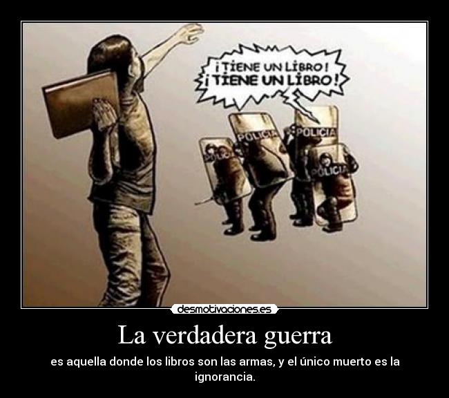 La verdadera guerra - es aquella donde los libros son las armas, y el único muerto es la ignorancia.