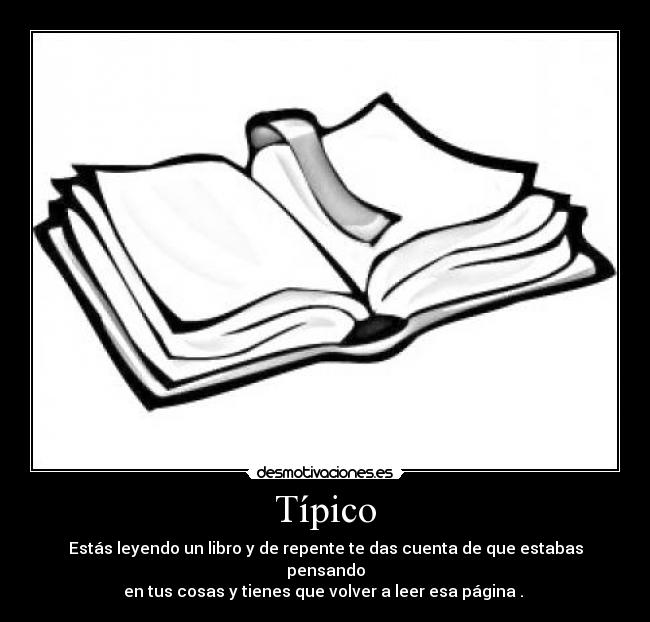 Típico - Estás leyendo un libro y de repente te das cuenta de que estabas pensando
en tus cosas y tienes que volver a leer esa página . 