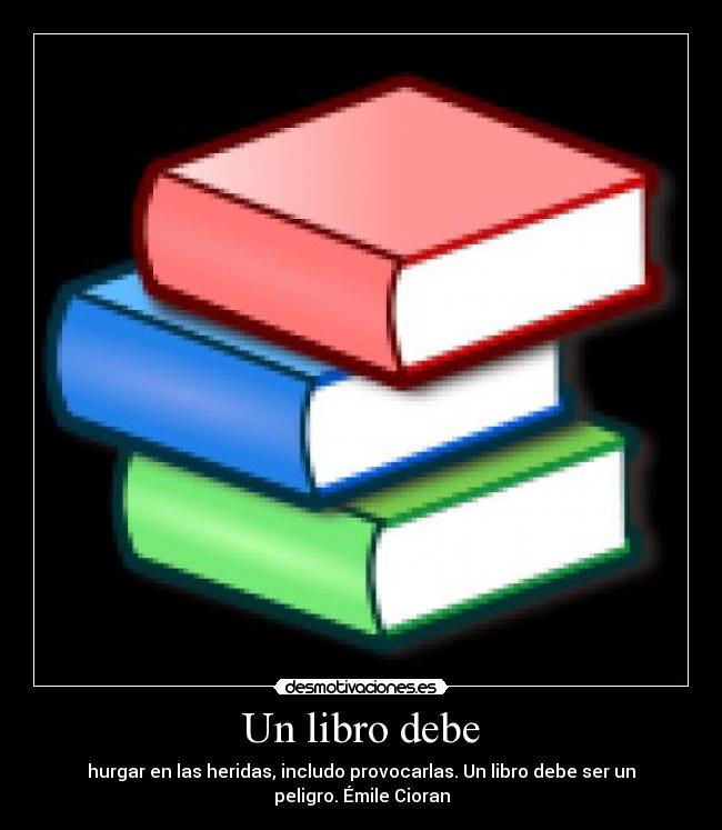 Un libro debe - hurgar en las heridas, includo provocarlas. Un libro debe ser un
peligro. Émile Cioran