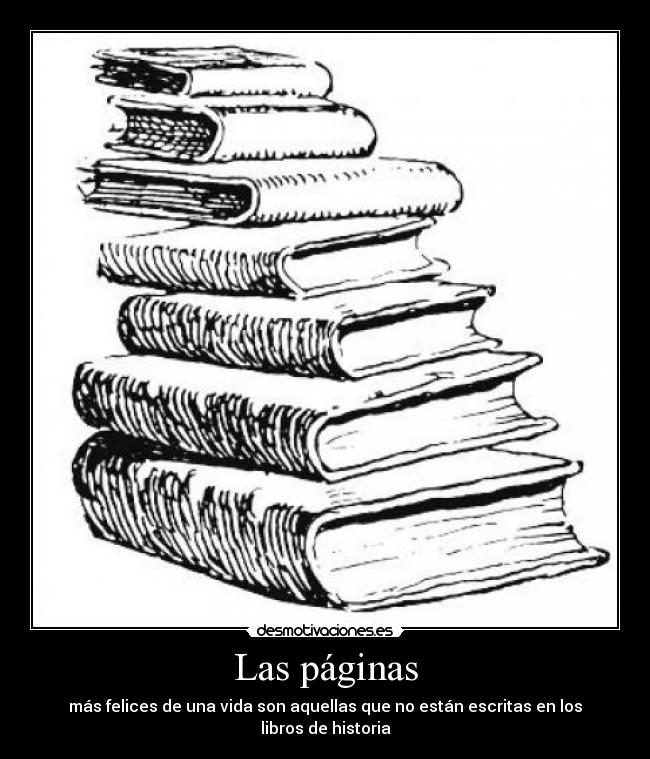 Las páginas - más felices de una vida son aquellas que no están escritas en los libros de historia