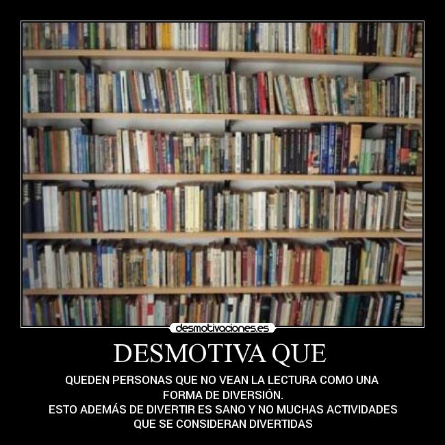 DESMOTIVA QUE  - QUEDEN PERSONAS QUE NO VEAN LA LECTURA COMO UNA 
FORMA DE DIVERSIÓN.
ESTO ADEMÁS DE DIVERTIR ES SANO Y NO MUCHAS ACTIVIDADES
QUE SE CONSIDERAN DIVERTIDAS