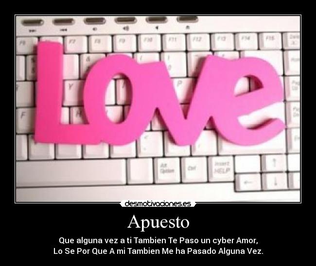 Apuesto - Que alguna vez a ti Tambien Te Paso un cyber Amor,
Lo Se Por Que A mi Tambien Me ha Pasado Alguna Vez.