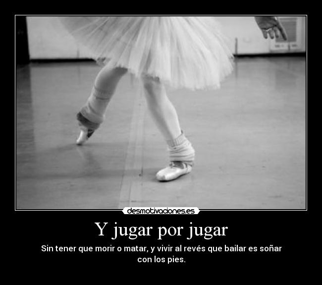 Y jugar por jugar - Sin tener que morir o matar, y vivir al revés que bailar es soñar con los pies.
