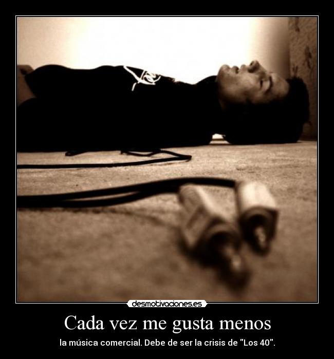 Cada vez me gusta menos - la música comercial. Debe de ser la crisis de Los 40.