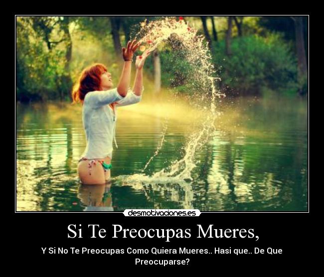 Si Te Preocupas Mueres, - Y Si No Te Preocupas Como Quiera Mueres.. Hasi que.. De Que Preocuparse?