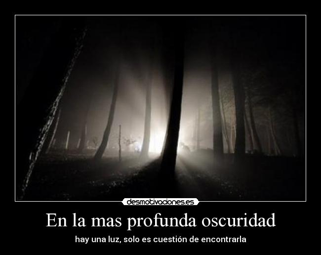 En la mas profunda oscuridad - hay una luz, solo es cuestión de encontrarla