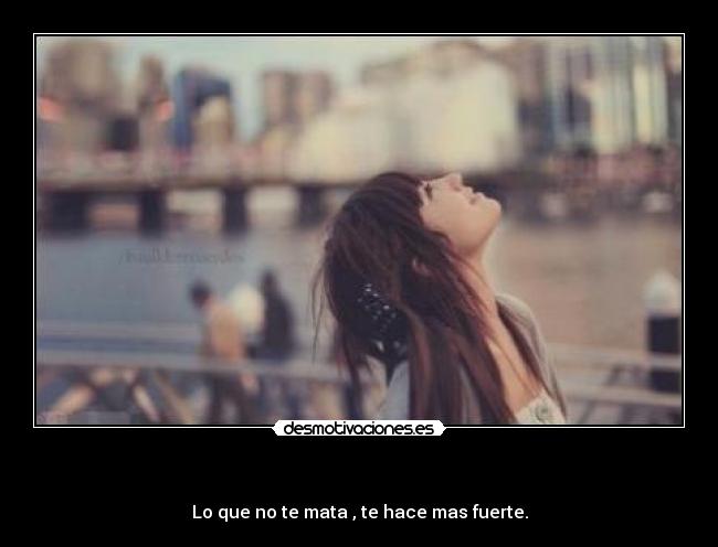 - Lo que no te mata , te hace mas fuerte.