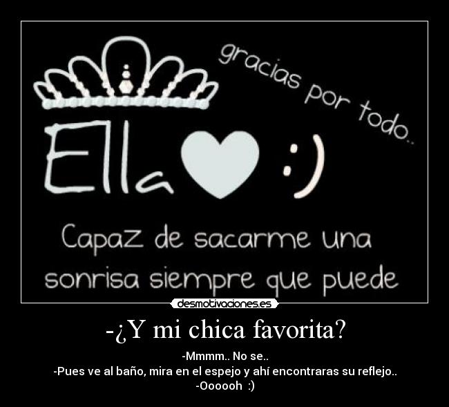 -¿Y mi chica favorita? - -Mmmm.. No se..
-Pues ve al baño, mira en el espejo y ahí encontraras su reflejo..
-Oooooh  :)