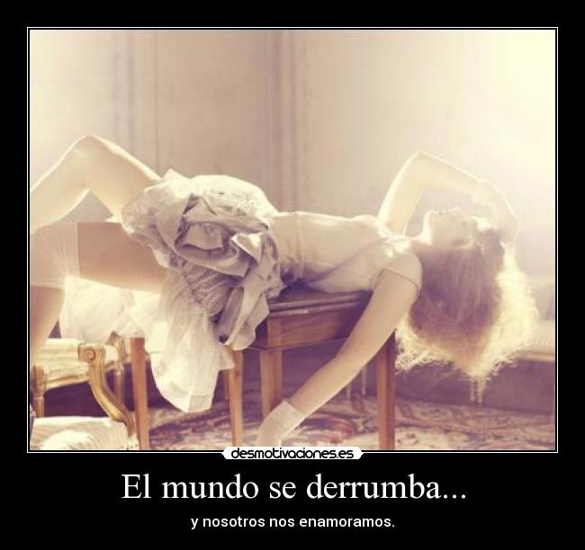 El mundo se derrumba... - y nosotros nos enamoramos.
